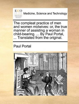 The Compleat Practice of Men and Women Midwives: Or, the True Manner of Assisting a Woman in Child-Bearing. ... by Paul Portal, ... Translated from the Original. book