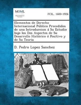 Elementos de Derecho Internacional Publico Precedidos de Una Introduccion a Su Estudio Bajo Los DOS Aspectos de Su Desarrollo Historico O Positivo y D book