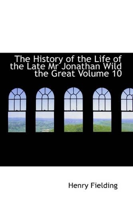 The History of the Life of the Late MR Jonathan Wild the Great Volume 10 by Henry Fielding