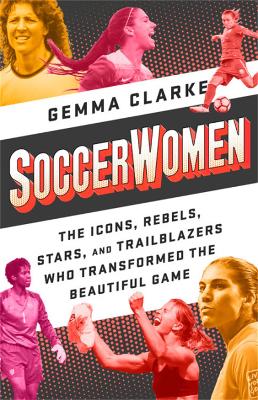 Soccerwomen: The Icons, Rebels, Stars, and Trailblazers Who Transformed the Beautiful Game book