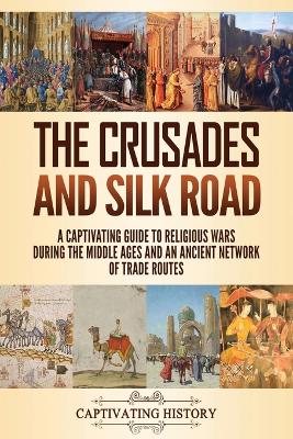 The Crusades and Silk Road: A Captivating Guide to Religious Wars During the Middle Ages and an Ancient Network of Trade Routes book