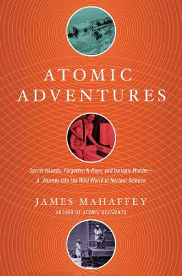 Atomic Adventures - Secret Islands, Forgotten N-Rays, and Isotopic Murder: A Journey into the Wild World of Nuclear Science book