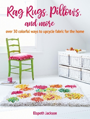 Rag Rugs, Pillows, and More: Over 30 Colorful Ways to Upcycle Fabric for the Home by Elspeth Jackson