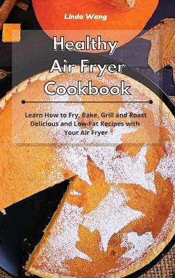 Healthy Air Fryer Cookbook: Learn How to Fry, Bake, Grill and Roast Delicious and Low-Fat Recipes with Your Air Fryer by Linda Wang