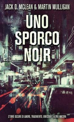 Uno Sporco Noir: Storie oscure di amore, tradimento, omicidio e altro ancora by Jack D McLean