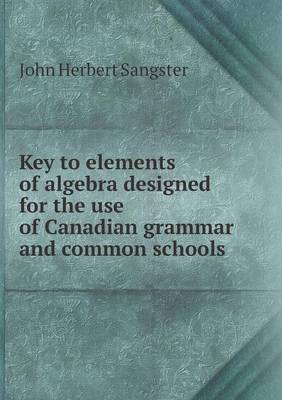 Key to elements of algebra designed for the use of Canadian grammar and common schools by John Herbert Sangster