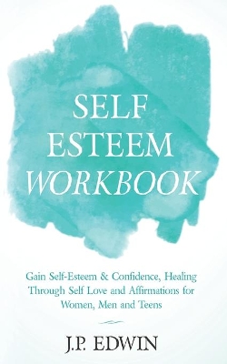 Self Esteem Workbook: Gain Self-Esteem & Confidence, Healing Through Self Love and Affirmations for Women, Men and Teens book