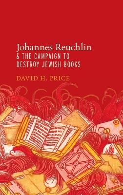 Johannes Reuchlin and the Campaign to Destroy Jewish Books by David H. Price