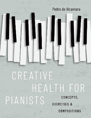 Creative Health for Pianists: Concepts, Exercises & Compositions by Pedro de Alcantara
