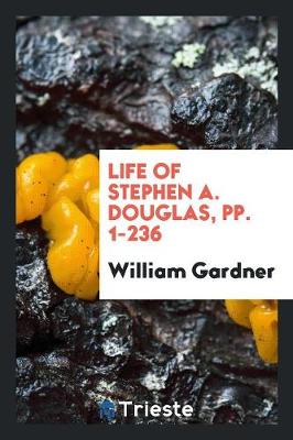 Life of Stephen A. Douglas, Pp. 1-236 by William Gardner