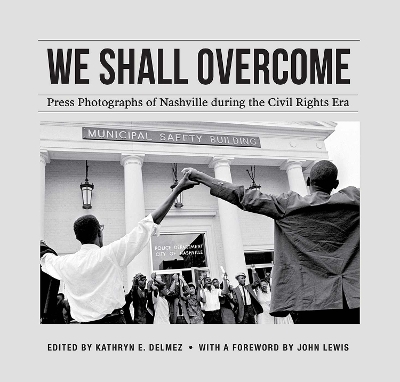 We Shall Overcome: Press Photographs of Nashville during the Civil Rights Era by Kathryn E. Delmez