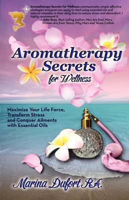 Aromatherapy Secrets for Wellness: Maximize Your Life Force, Transform Stress and Conquer Ailments with Essential Oils book
