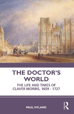 The Doctor’s World: The Life and Times of Claver Morris, 1659 - 1727 by Paul Hyland