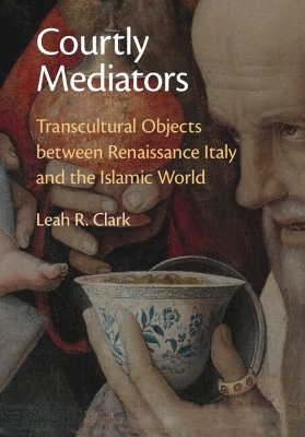 Courtly Mediators: Transcultural Objects between Renaissance Italy and the Islamic World book