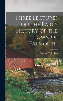 Three Lectures on the Early History of the Town of Falmouth by Charles W Jenkins