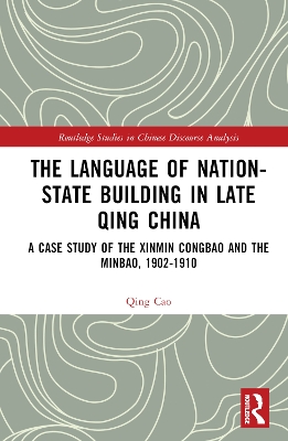 The Language of Nation-State Building in Late Qing China: A Case Study of the Xinmin Congbao and the Minbao, 1902-1910 by Qing Cao