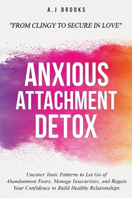Anxious Attachment Detox: Uncover Toxic Patterns to Let Go of Abandonment Fears, Manage Insecurities, and Regain Your Confidence to Build Healthy Relationships - From Clingy to Secure in Love book