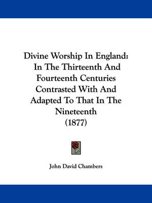 Divine Worship In England: In The Thirteenth And Fourteenth Centuries Contrasted With And Adapted To That In The Nineteenth (1877) by John David Chambers