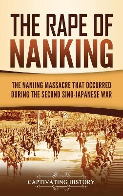 The Rape of Nanking: The Nanjing Massacre That Occurred during the Second Sino-Japanese War by Captivating History