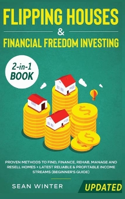 Flipping Houses and Financial Freedom Investing (Updated) 2-in-1 Book: Proven Methods to Find, Finance, Rehab, Manage and Resell Homes + Latest Reliable & Profitable Income Streams (Beginner's Guide) by Sean Winter