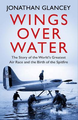 Wings Over Water: The Story of the World’s Greatest Air Race and the Birth of the Spitfire by Jonathan Glancey