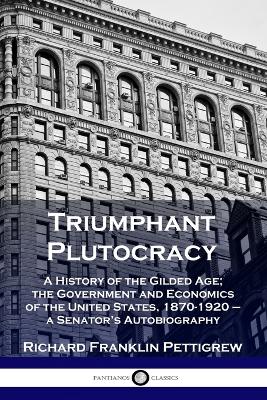 Triumphant Plutocracy: A History of the Gilded Age; the Government and Economics of the United States, 1870-1920 - a Senator's Autobiography book