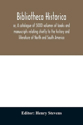 Bibliotheca historica; or, A catalogue of 5000 volumes of books and manuscripts relating chiefly to the history and literature of North and South America, among which is included the larger proportion of the extraordinary library of the late Henry Stevens, book