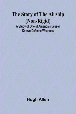 The Story of the Airship (Non-rigid);A Study of One of America's Lesser Known Defense Weapons ( by Hugh Allen