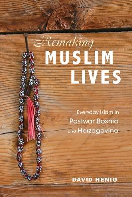 Remaking Muslim Lives: Everyday Islam in Postwar Bosnia and Herzegovina by David Henig