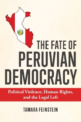 The Fate of Peruvian Democracy: Political Violence, Human Rights, and the Legal Left by Tamara Feinstein