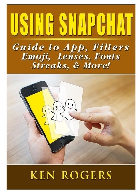 Using Snapchat Guide to App, Filters, Emoji, Lenses, Font, Streaks, & More! book
