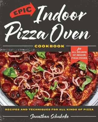 Epic Indoor Pizza Oven Cookbook: Recipes and Techniques for All Kinds of Pizza – for All Brands of Indoor Pizza Ovens book