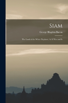 Siam: The Land of the White Elephant, As it was and Is by George Blagden Bacon