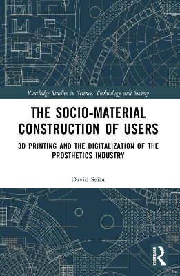 The Sociomaterial Construction of Users: 3D Printing and the Digitalization of the Prosthetics Industry book