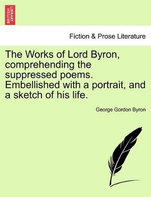 The Works of Lord Byron, Comprehending the Suppressed Poems. Embellished with a Portrait, and a Sketch of His Life. by Lord George Gordon Byron, 1788-