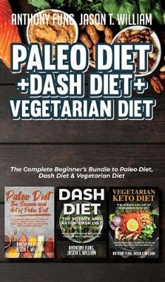 Paleo Diet + Dash Diet + Vegetarian Diet: 3 Books in 1: The Complete Beginner's Bundle to Paleo Diet, Dash Diet & Vegetarian Diet book