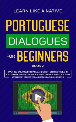 Portuguese Dialogues for Beginners Book 2: Over 100 Daily Used Phrases & Short Stories to Learn Portuguese in Your Car. Have Fun and Grow Your Vocabulary with Crazy Effective Language Learning Lessons by Learn Like A Native