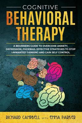 Cognitive Behavioral Therapy: A Beginner's GUIDE to OVERCOMING Anxiety, Depression, Phoebias. Effective STRATEGIES to STOP UNWANTED THINKING and Gain SELF CONTROL book