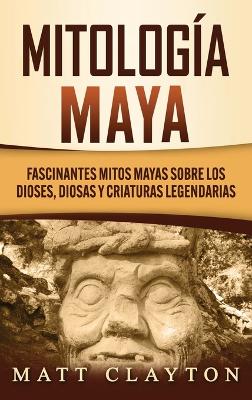 Mitología Maya: Fascinantes mitos mayas sobre los dioses, diosas y criaturas legendarias book