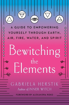 Bewitching the Elements: A Guide to Empowering Yourself Through Earth, Air, Fire, Water, and Spirit book