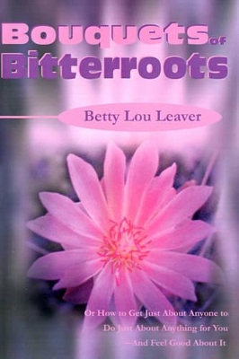 Bouquets of Bitterroots: Or How to Get Just about Anyone to Do Just about Anything for You--And Feel Good about It book