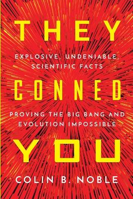 They Conned You: Explosive, Undeniable Scientific Facts Proving the Big Bang and Evolution Impossible by Colin B Noble