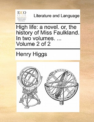 High Life: A Novel. Or, the History of Miss Faulkland. in Two Volumes. ... Volume 2 of 2 by Henry Higgs