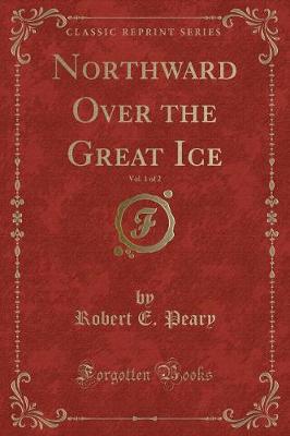 Northward Over the Great Ice, Vol. 1 of 2 (Classic Reprint) by Robert E. Peary