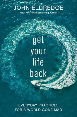 Get Your Life Back: Everyday Practices for a World Gone Mad by John Eldredge