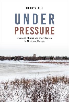 Under Pressure: Diamond Mining and Everyday Life in Northern Canada by Lindsay A. Bell