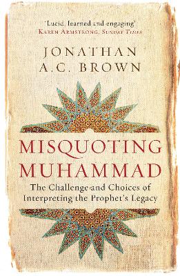 Misquoting Muhammad: The Challenge and Choices of Interpreting the Prophet’s Legacy by Jonathan A.C. Brown