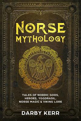 Norse Mythology: Tales of Nordic Gods, Heroes, Yggdrasil, Norse Magic & Viking Lore by Darby Kerr