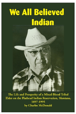 We All Believed Indian: The Life and Prosperity of a Mixed Blood Tribal Elder on the Flathead Indian Reservation, Montana, 1897–1995 book