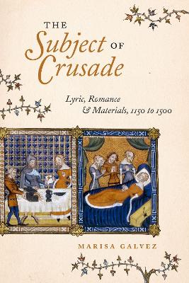 The Subject of Crusade: Lyric, Romance, and Materials, 1150 to 1500 by Marisa Galvez